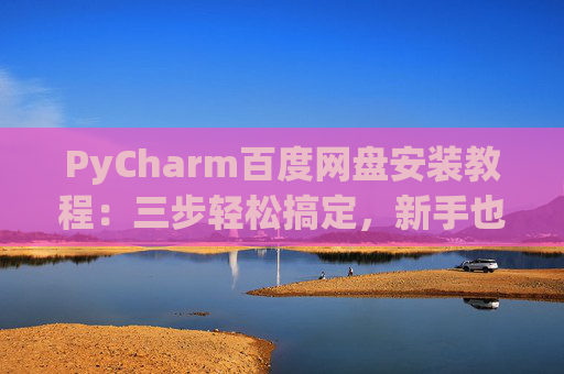 PyCharm百度网盘安装教程：三步轻松搞定，新手也能快速上手
